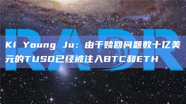 Ki Young Ju：由于赎回问题数十亿美元的TUSD已经被注入BTC和ETH