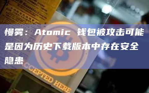 慢雾：Atomic 钱包被攻击可能是因为历史下载版本中存在安全隐患