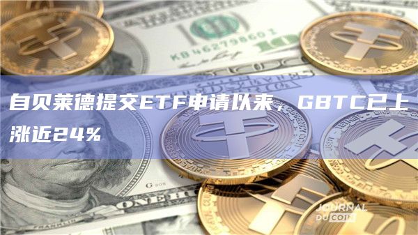 自贝莱德提交ETF申请以来，GBTC已上涨近24%