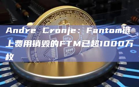 Andre Cronje：Fantom链上费用销毁的FTM已超1000万枚
