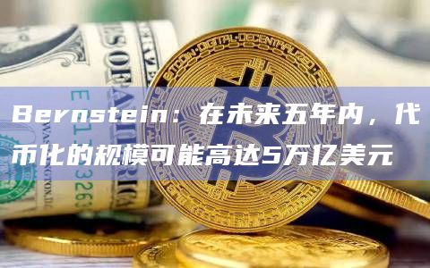 Bernstein：在未来五年内，代币化的规模可能高达5万亿美元
