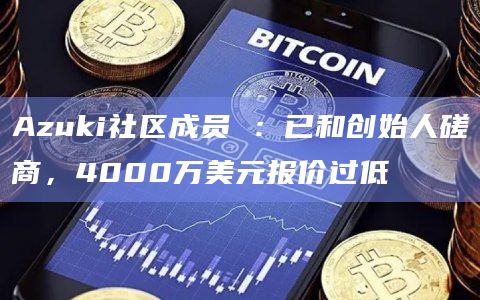 Azuki社区成员 ：已和创始人磋商，4000万美元报价过低