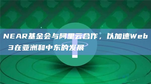 NEAR基金会与阿里云合作，以加速Web 3在亚洲和中东的发展