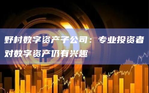 野村数字资产子公司：专业投资者对数字资产仍有兴趣