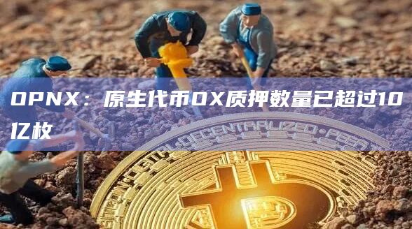 OPNX：原生代币OX质押数量已超过10亿枚