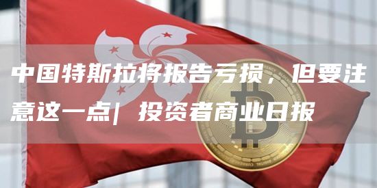 中国特斯拉将报告亏损，但要注意这一点| 投资者商业日报