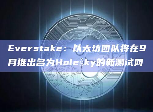 Everstake：以太坊团队将在9月推出名为Holešky的新测试网