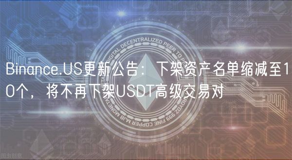 Binance.US更新公告：下架资产名单缩减至10个，将不再下架USDT高级交易对