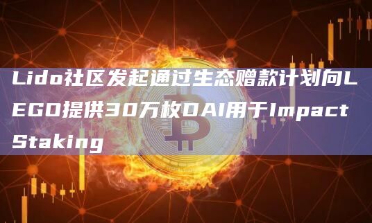 Lido社区发起通过生态赠款计划向LEGO提供30万枚DAI用于Impact Staking