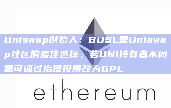 Uniswap创始人：BUSL是Uniswap社区的最佳选择，若UNI持有者不同意可通过治理投票改为GPL