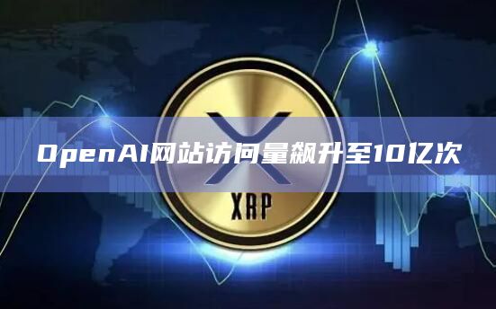 OpenAI网站访问量飙升至10亿次