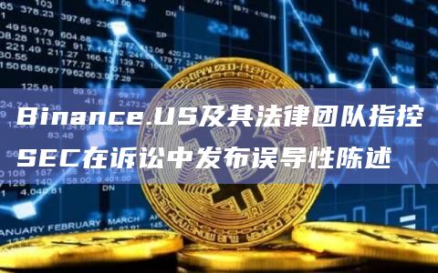 Binance.US及其法律团队指控SEC在诉讼中发布误导性陈述