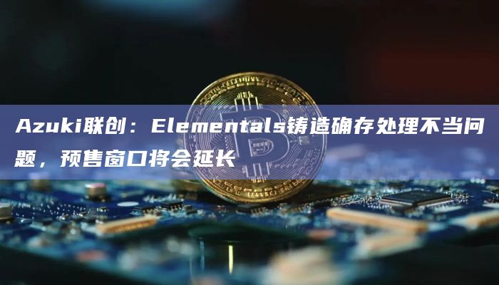 Azuki联创：Elementals铸造确存处理不当问题，预售窗口将会延长