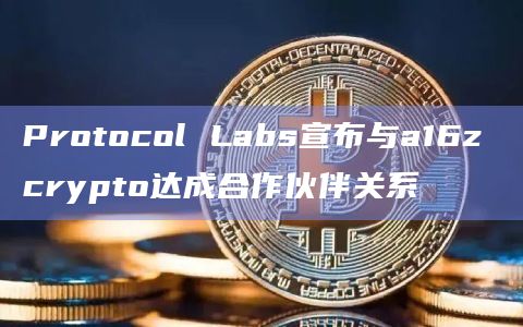 Protocol Labs宣布与a16z crypto达成合作伙伴关系