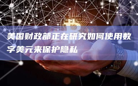 美国财政部正在研究如何使用数字美元来保护隐私