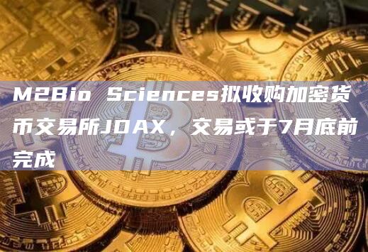 M2Bio Sciences拟收购加密货币交易所JDAX，交易或于7月底前完成