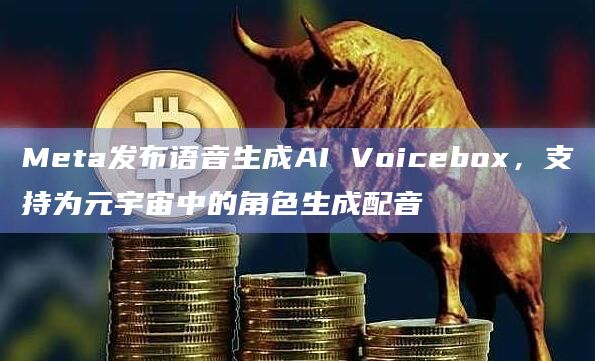 Meta发布语音生成AI Voicebox，支持为元宇宙中的角色生成配音