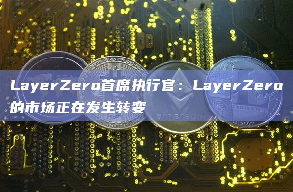 LayerZero首席执行官：LayerZero的市场正在发生转变