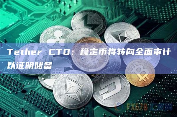 Tether CTO：稳定币将转向全面审计以证明储备