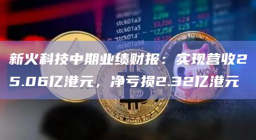新火科技中期业绩财报：实现营收25.06亿港元，净亏损2.32亿港元