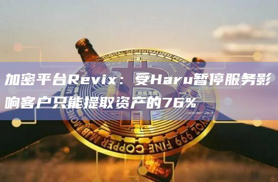 加密平台Revix：受Haru暂停服务影响客户只能提取资产的76%