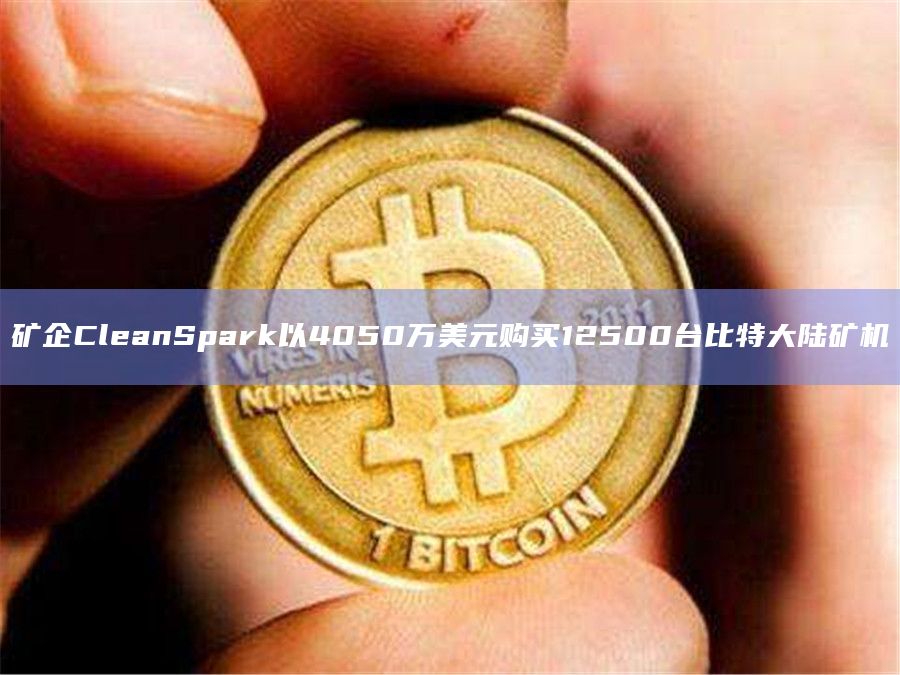 矿企CleanSpark以4050万美元购买12500台比特大陆矿机