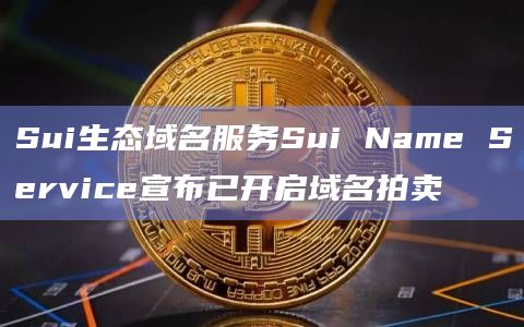 Sui生态域名服务Sui Name Service宣布已开启域名拍卖