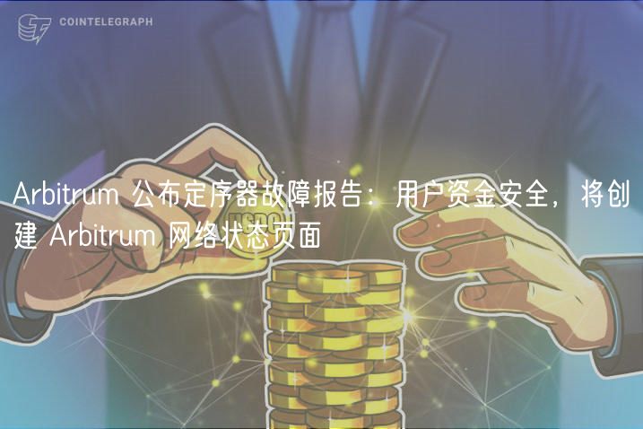 Arbitrum 公布定序器故障报告：用户资金安全，将创建 Arbitrum 网络状态页面