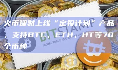火币理财上线“定投计划”产品，支持BTC、ETH、HT等70个币种