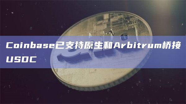 Coinbase已支持原生和Arbitrum桥接USDC