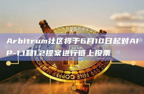 Arbitrum社区将于6月10日起对AIP-1.1和1.2提案进行链上投票
