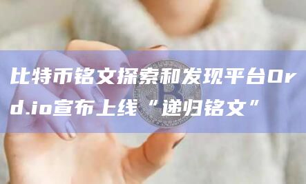 比特币铭文探索和发现平台Ord.io宣布上线“递归铭文”