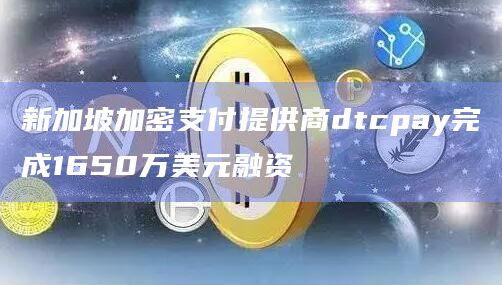 新加坡加密支付提供商dtcpay完成1650万美元融资