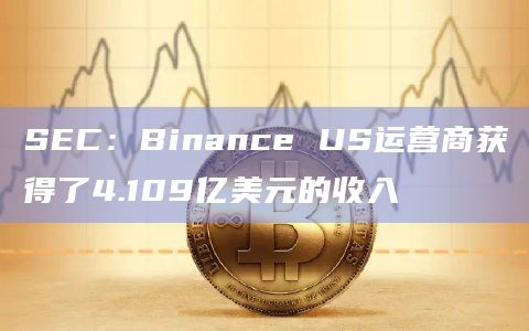 SEC：Binance US运营商获得了4.109亿美元的收入