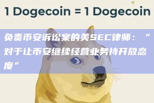 负责币安诉讼案的美SEC律师：“对于让币安继续经营业务持开放态度”