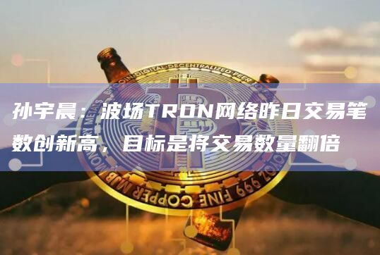 孙宇晨：波场TRON网络昨日交易笔数创新高，目标是将交易数量翻倍