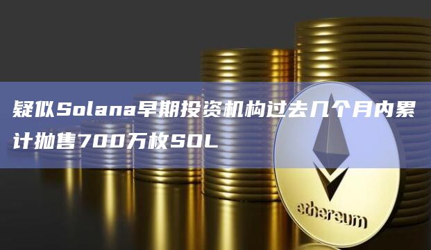 疑似Solana早期投资机构过去几个月内累计抛售700万枚SOL
