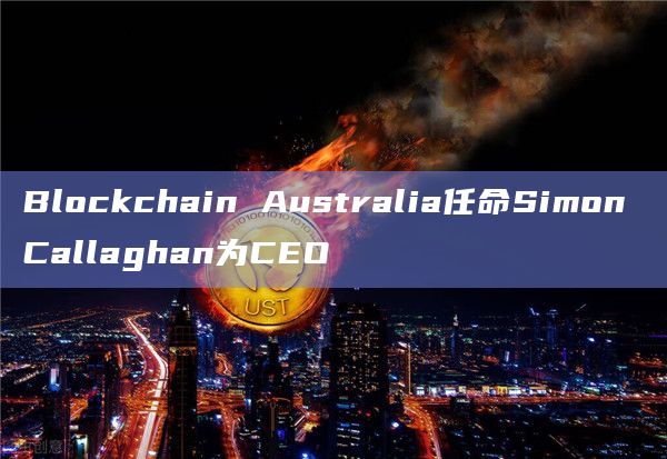 Blockchain Australia任命Simon Callaghan为CEO