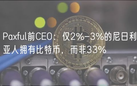 Paxful前CEO：仅2%-3%的尼日利亚人拥有比特币，而非33%