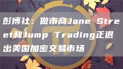 彭博社：做市商Jane Street和Jump Trading正退出美国加密交易市场