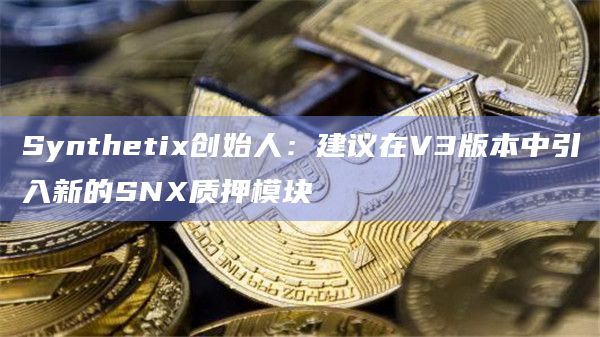 Synthetix创始人：建议在V3版本中引入新的SNX质押模块