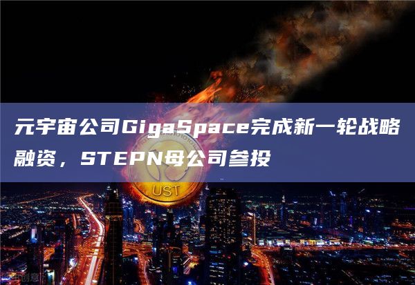元宇宙公司GigaSpace完成新一轮战略融资，STEPN母公司参投