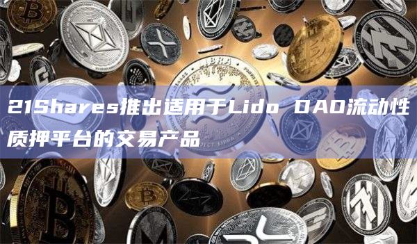 21Shares推出适用于Lido DAO流动性质押平台的交易产品