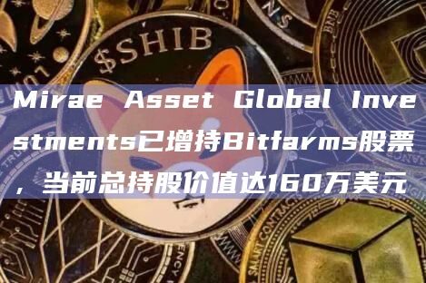 Mirae Asset Global Investments已增持Bitfarms股票，当前总持股价值达160万美元