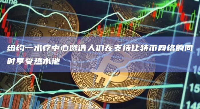 纽约一水疗中心邀请人们在支持比特币网络的同时享受热水池