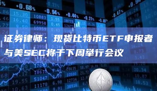 证券律师：现货比特币ETF申报者与美SEC将于下周举行会议