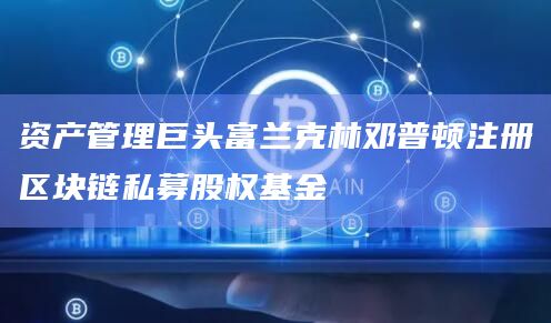 资产管理巨头富兰克林邓普顿注册区块链私募股权基金