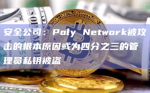 安全公司：Poly Network被攻击的根本原因或为四分之三的管理员私钥被盗