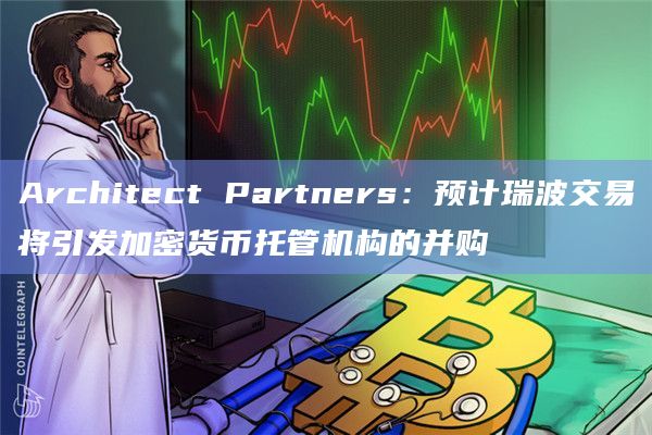 Architect Partners：预计瑞波交易将引发加密货币托管机构的并购