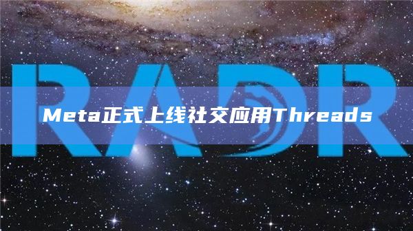 Meta正式上线社交应用Threads